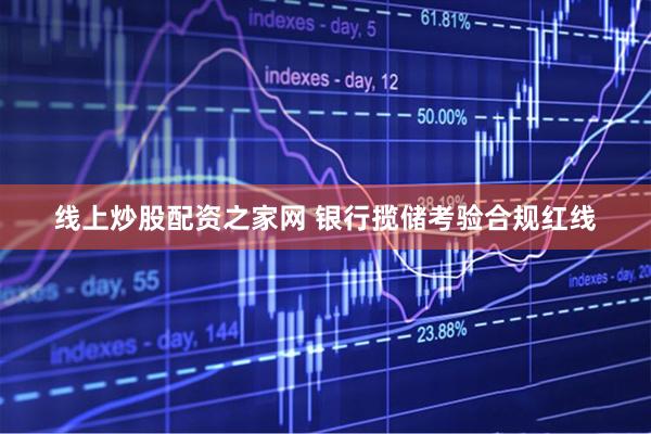 线上炒股配资之家网 银行揽储考验合规红线