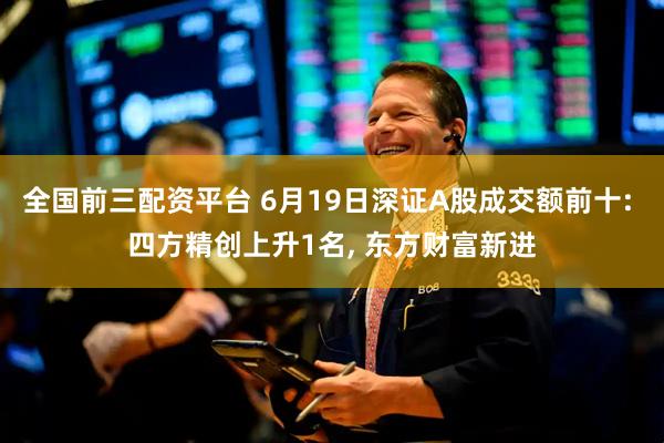全国前三配资平台 6月19日深证A股成交额前十: 四方精创上升1名, 东方财富新进