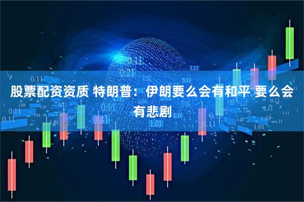 股票配资资质 特朗普：伊朗要么会有和平 要么会有悲剧