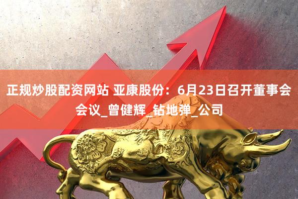 正规炒股配资网站 亚康股份：6月23日召开董事会会议_曾健辉_钻地弹_公司