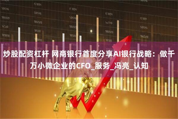 炒股配资杠杆 网商银行首度分享AI银行战略：做千万小微企业的CFO_服务_冯亮_认知