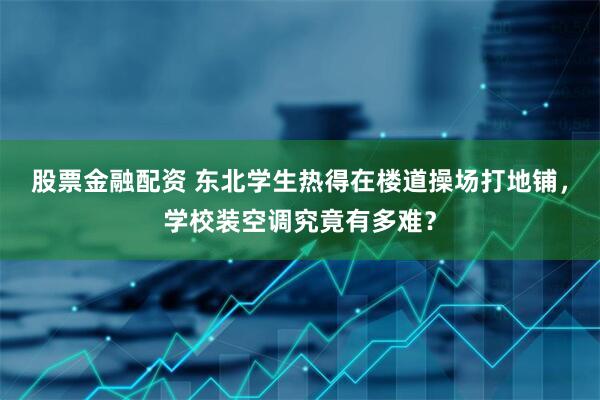 股票金融配资 东北学生热得在楼道操场打地铺，学校装空调究竟有多难？