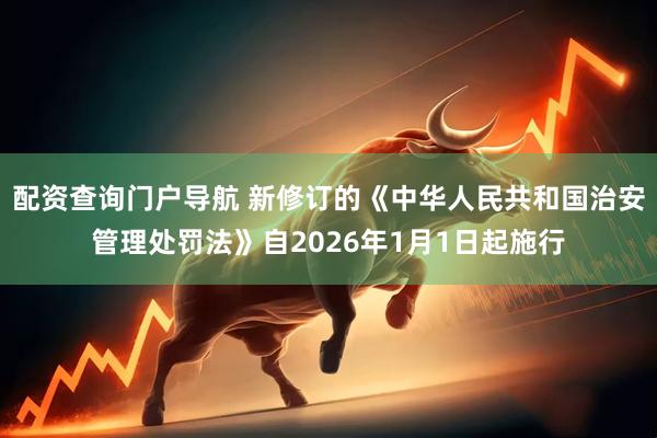 配资查询门户导航 新修订的《中华人民共和国治安管理处罚法》自2026年1月1日起施行