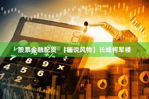 股票金融配资  【画说风物】长城将军楼