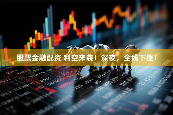 股票金融配资 利空来袭！深夜，全线下挫！