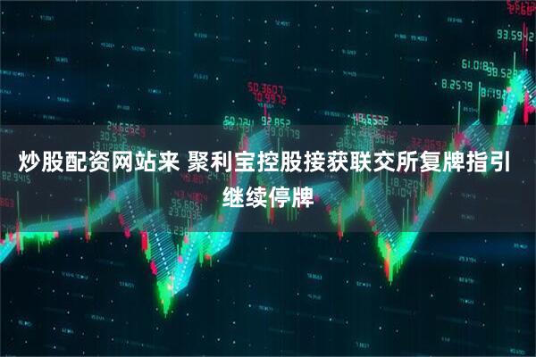 炒股配资网站来 聚利宝控股接获联交所复牌指引 继续停牌