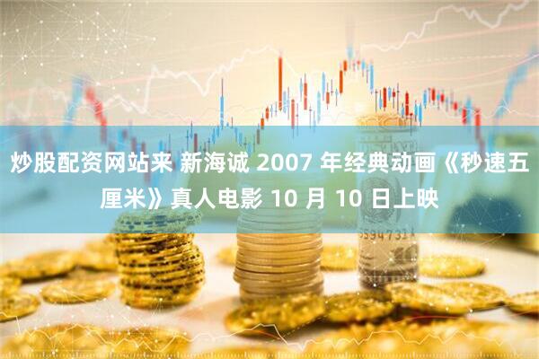炒股配资网站来 新海诚 2007 年经典动画《秒速五厘米》真人电影 10 月 10 日上映