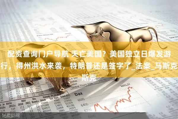 配资查询门户导航 天亡美国？美国独立日爆发游行，得州洪水来袭，特朗普还是签字了_法案_马斯克