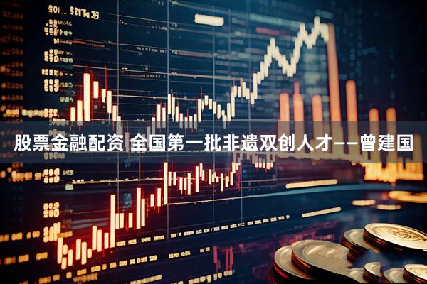 股票金融配资 全国第一批非遗双创人才——曾建国