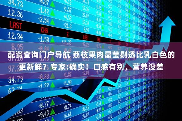 配资查询门户导航 荔枝果肉晶莹剔透比乳白色的更新鲜？专家:确实！口感有别，营养没差