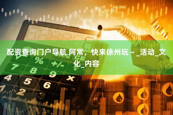 配资查询门户导航 阿常，快来徐州玩～_活动_文化_内容