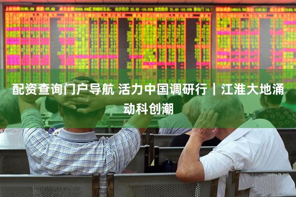 配资查询门户导航 活力中国调研行｜江淮大地涌动科创潮