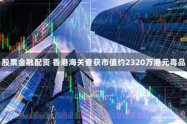 股票金融配资 香港海关查获市值约2320万港元毒品