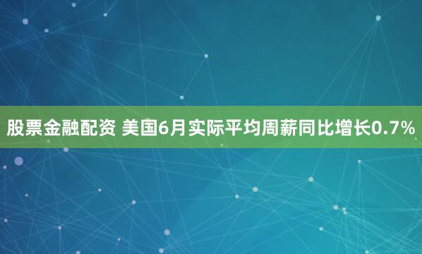 股票金融配资 美国6月实际平均周薪同比增长0.7%