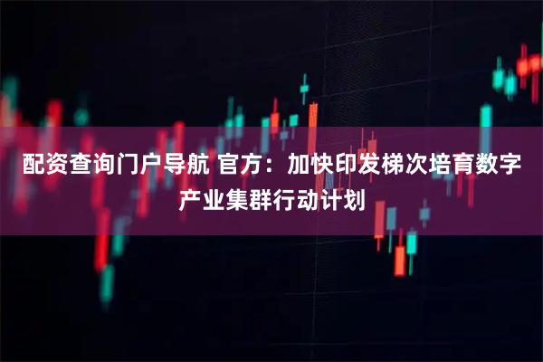 配资查询门户导航 官方：加快印发梯次培育数字产业集群行动计划
