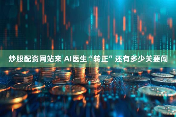 炒股配资网站来 AI医生“转正”还有多少关要闯