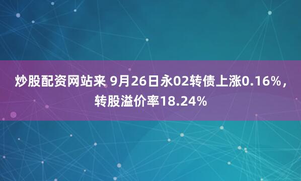 炒股配资网站来 9月26日永02转债上涨0.16%，转股溢价率18.24%
