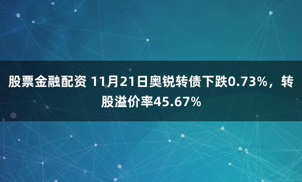 股票金融配资 11月21日奥锐转债下跌0.73%，转股溢价率45.67%