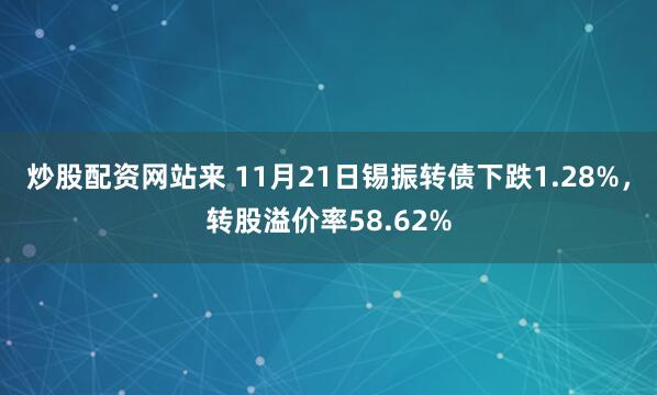 炒股配资网站来 11月21日锡振转债下跌1.28%，转股溢价率58.62%